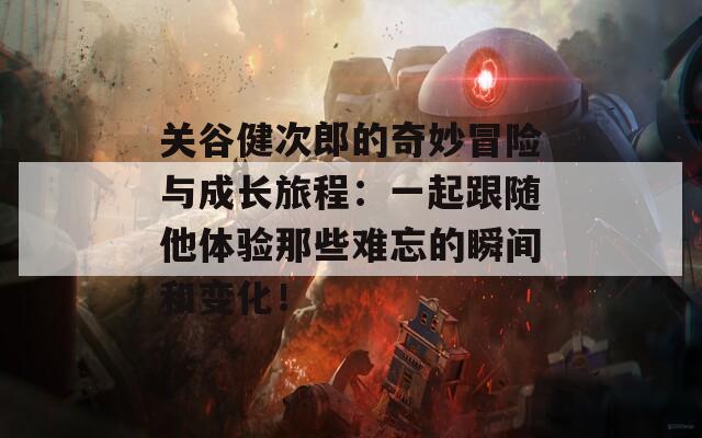 关谷健次郎的奇妙冒险与成长旅程：一起跟随他体验那些难忘的瞬间和变化！