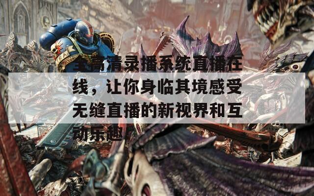 全高清录播系统直播在线，让你身临其境感受无缝直播的新视界和互动乐趣！