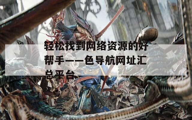 轻松找到网络资源的好帮手——色导航网址汇总平台