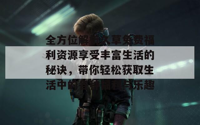 全方位解析久草免费福利资源享受丰富生活的秘诀，带你轻松获取生活中的各种福利与乐趣