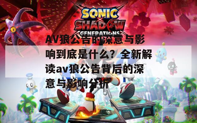 AV狼公告的深意与影响到底是什么？全新解读av狼公告背后的深意与影响分析