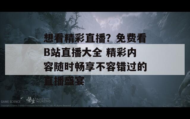 想看精彩直播？免费看B站直播大全 精彩内容随时畅享不容错过的直播盛宴