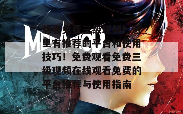 想看免费三级现频？这里有推荐的平台和使用技巧！免费观看免费三级现频在线观看免费的平台推荐与使用指南