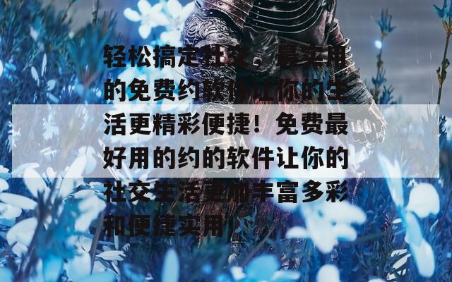 轻松搞定社交，最实用的免费约软件让你的生活更精彩便捷！免费最好用的约的软件让你的社交生活更加丰富多彩和便捷实用