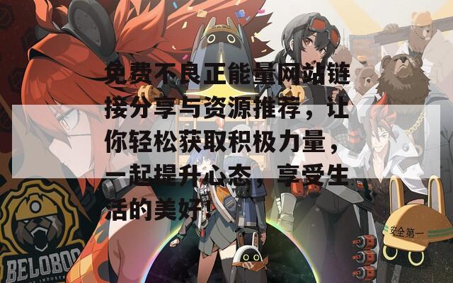 免费不良正能量网站链接分享与资源推荐，让你轻松获取积极力量，一起提升心态，享受生活的美好！