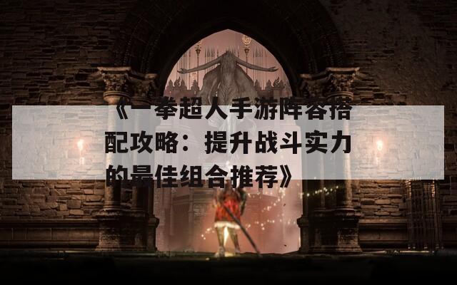 《一拳超人手游阵容搭配攻略：提升战斗实力的最佳组合推荐》