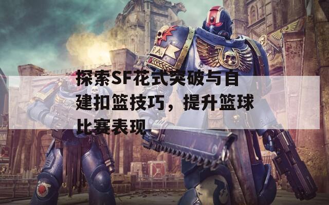 探索SF花式突破与自建扣篮技巧，提升篮球比赛表现