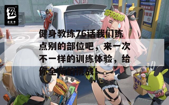 健身教练76话我们练点别的部位吧，来一次不一样的训练体验，给你全新的挑战！
