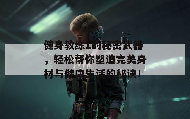 健身教练1的秘密武器，轻松帮你塑造完美身材与健康生活的秘诀！