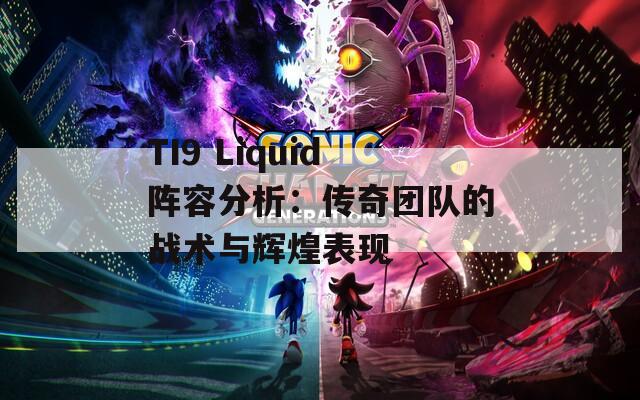 TI9 Liquid阵容分析：传奇团队的战术与辉煌表现