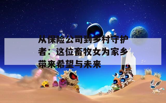 从保险公司到乡村守护者：这位畜牧女为家乡带来希望与未来