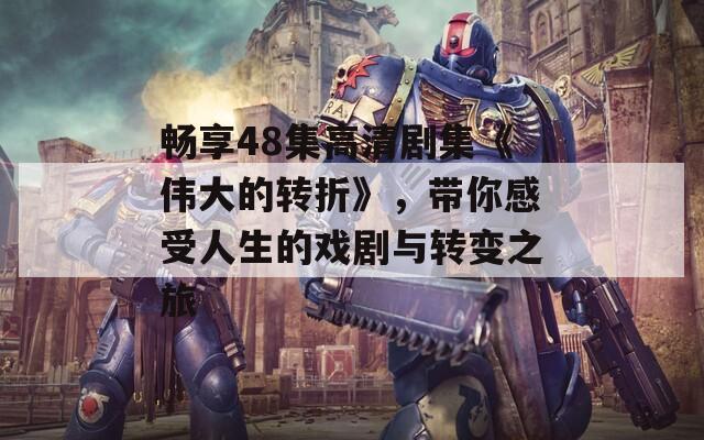 畅享48集高清剧集《伟大的转折》，带你感受人生的戏剧与转变之旅