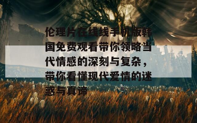 伦理片在线线手机版韩国免费观看带你领略当代情感的深刻与复杂，带你看懂现代爱情的迷惑与真谛