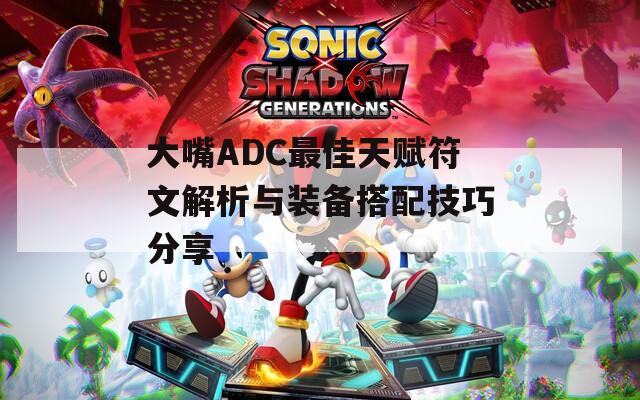 大嘴ADC最佳天赋符文解析与装备搭配技巧分享