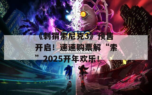 《刺猬索尼克3》预售开启！速速购票解“索”2025开年欢乐！