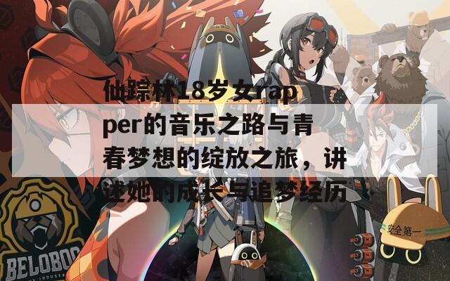 仙踪林18岁女rapper的音乐之路与青春梦想的绽放之旅，讲述她的成长与追梦经历