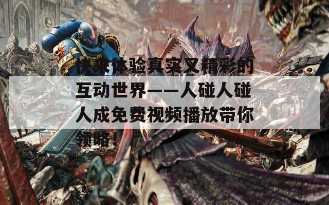 快来体验真实又精彩的互动世界——人碰人碰人成免费视频播放带你领略！