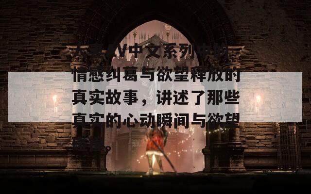 人妻AV中文系列中的情感纠葛与欲望释放的真实故事，讲述了那些真实的心动瞬间与欲望碰撞。