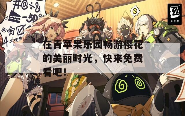 在青苹果乐园畅游樱花的美丽时光，快来免费看吧！