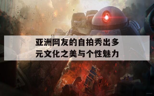 亚洲网友的自拍秀出多元文化之美与个性魅力