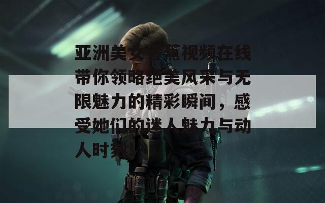 亚洲美女香蕉视频在线带你领略绝美风采与无限魅力的精彩瞬间，感受她们的迷人魅力与动人时刻！