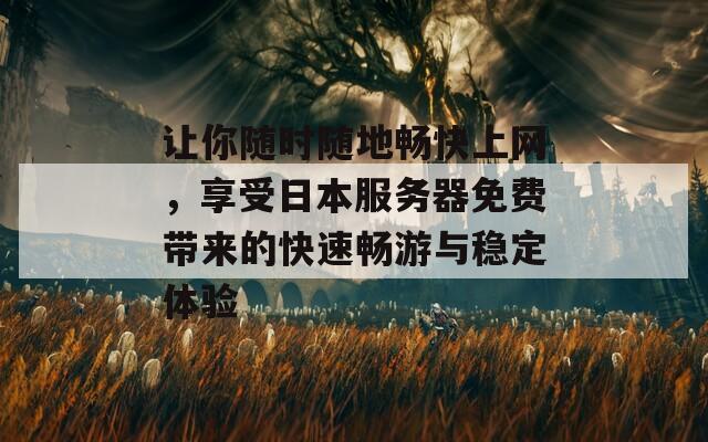让你随时随地畅快上网，享受日本服务器免费带来的快速畅游与稳定体验
