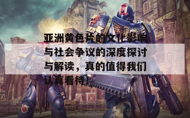 亚洲黄色片的文化影响与社会争议的深度探讨与解读，真的值得我们认真看待！
