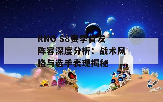 RNG S8赛季首发阵容深度分析：战术风格与选手表现揭秘
