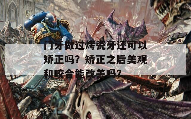 门牙做过烤瓷牙还可以矫正吗？矫正之后美观和咬合能改善吗？