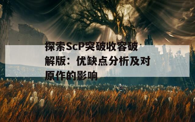 探索ScP突破收容破解版：优缺点分析及对原作的影响