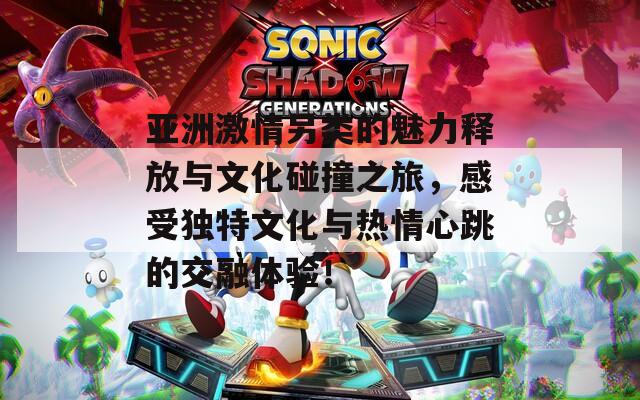 亚洲激情另类的魅力释放与文化碰撞之旅，感受独特文化与热情心跳的交融体验！