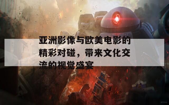 亚洲影像与欧美电影的精彩对碰，带来文化交流的视觉盛宴