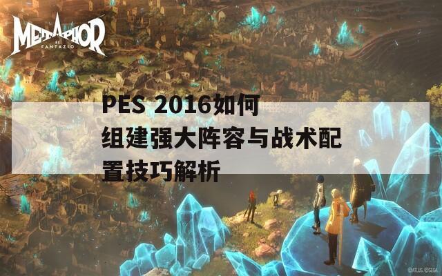 PES 2016如何组建强大阵容与战术配置技巧解析