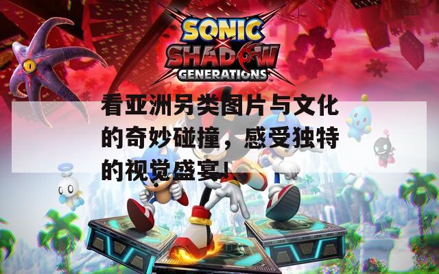 看亚洲另类图片与文化的奇妙碰撞，感受独特的视觉盛宴！