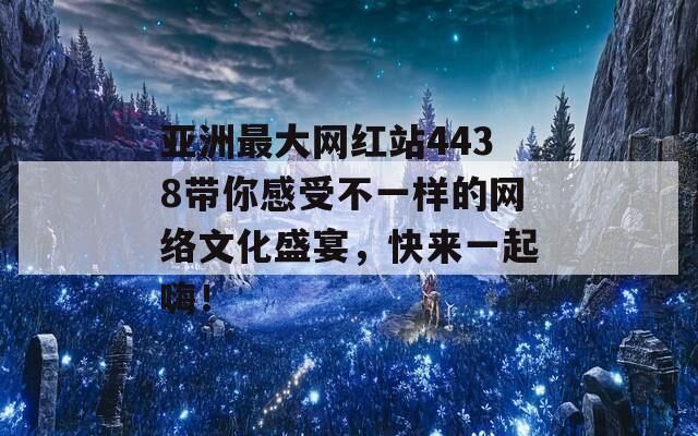 亚洲最大网红站4438带你感受不一样的网络文化盛宴，快来一起嗨！