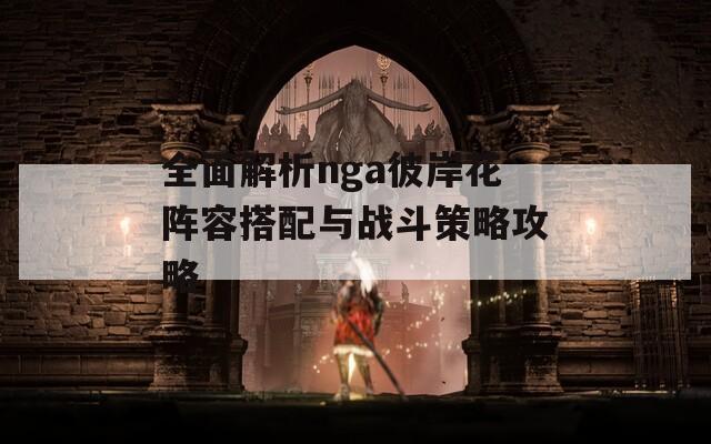 全面解析nga彼岸花阵容搭配与战斗策略攻略