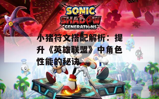 小猪符文搭配解析：提升《英雄联盟》中角色性能的秘诀