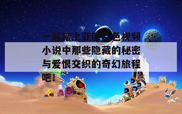 一起踏上亚欧乱色视频小说中那些隐藏的秘密与爱恨交织的奇幻旅程吧！