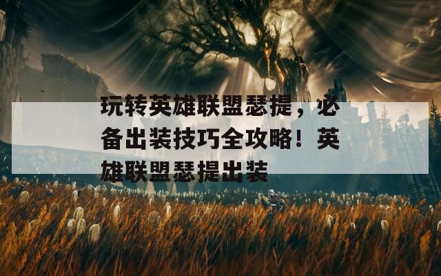 玩转英雄联盟瑟提，必备出装技巧全攻略！英雄联盟瑟提出装