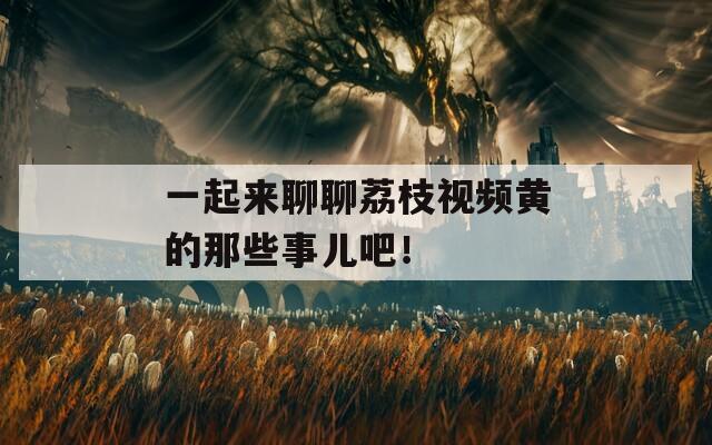 一起来聊聊荔枝视频黄的那些事儿吧！
