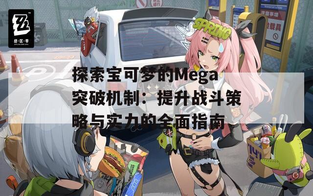 探索宝可梦的Mega突破机制：提升战斗策略与实力的全面指南