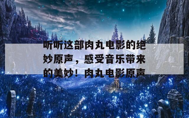 听听这部肉丸电影的绝妙原声，感受音乐带来的美妙！肉丸电影原声