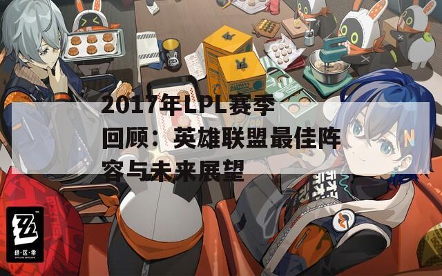 2017年LPL赛季回顾：英雄联盟最佳阵容与未来展望