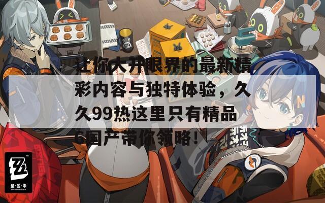 让你大开眼界的最新精彩内容与独特体验，久久99热这里只有精品6国产带你领略！