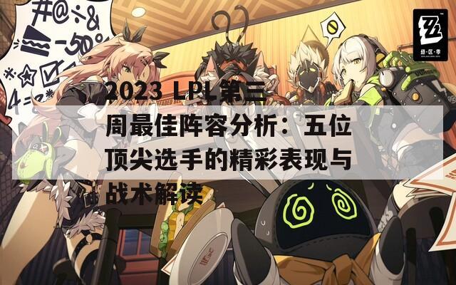 2023 LPL第三周最佳阵容分析：五位顶尖选手的精彩表现与战术解读