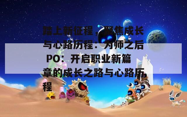 踏上新征程，聚焦成长与心路历程：为师之后 PO：开启职业新篇章的成长之路与心路历程
