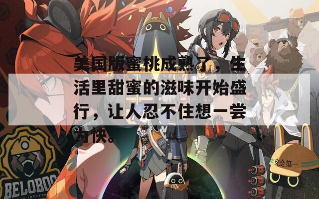 美国版蜜桃成熟了，生活里甜蜜的滋味开始盛行，让人忍不住想一尝为快。