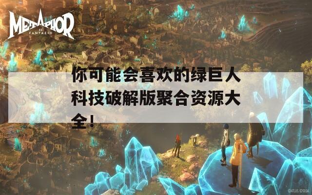 你可能会喜欢的绿巨人科技破解版聚合资源大全！