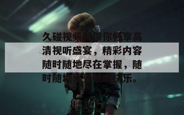 久碰视频网带你畅享高清视听盛宴，精彩内容随时随地尽在掌握，随时随地享受视听快乐。