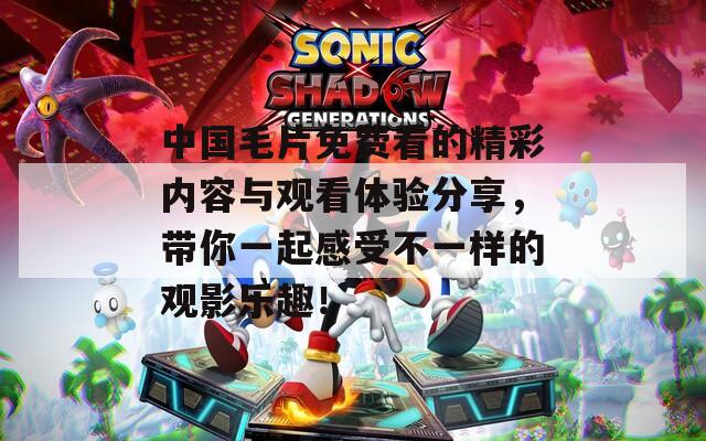 中国毛片免费看的精彩内容与观看体验分享，带你一起感受不一样的观影乐趣！